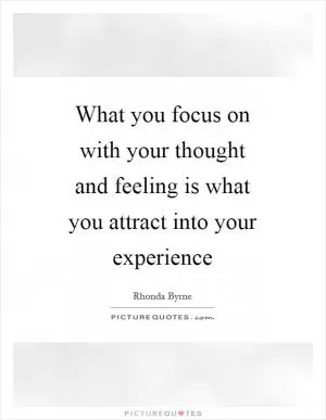 What you focus on with your thought and feeling is what you attract into your experience Picture Quote #1