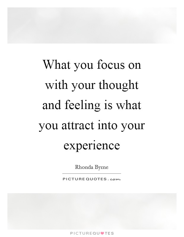 What you focus on with your thought and feeling is what you attract into your experience Picture Quote #1