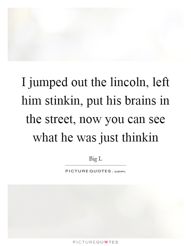 I jumped out the lincoln, left him stinkin, put his brains in the street, now you can see what he was just thinkin Picture Quote #1