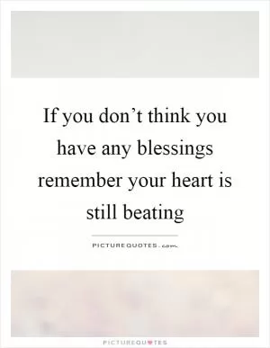 If you don’t think you have any blessings remember your heart is still beating Picture Quote #1
