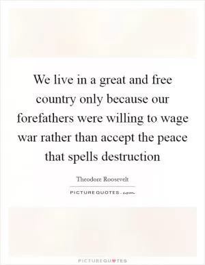 We live in a great and free country only because our forefathers were willing to wage war rather than accept the peace that spells destruction Picture Quote #1
