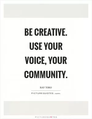 Be creative. Use your voice, your community Picture Quote #1