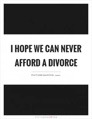 I hope we can never afford a divorce Picture Quote #1