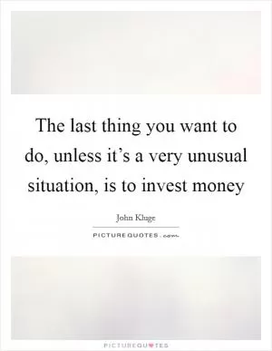 The last thing you want to do, unless it’s a very unusual situation, is to invest money Picture Quote #1