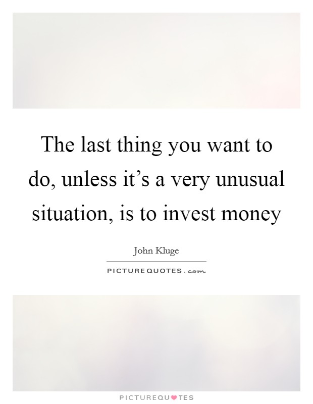 The last thing you want to do, unless it's a very unusual situation, is to invest money Picture Quote #1