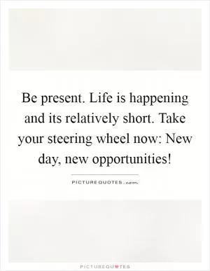 Be present. Life is happening and its relatively short. Take your steering wheel now: New day, new opportunities! Picture Quote #1
