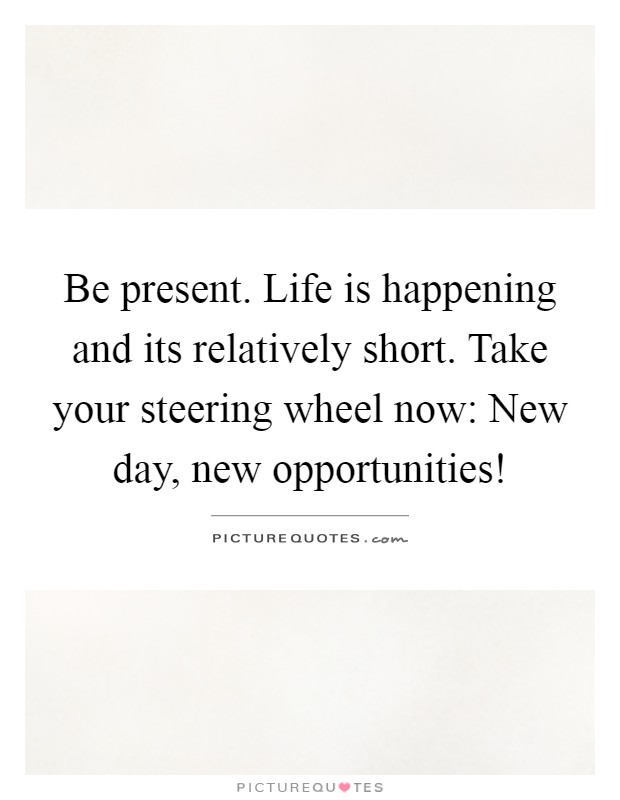 Be present. Life is happening and its relatively short. Take your steering wheel now: New day, new opportunities! Picture Quote #1