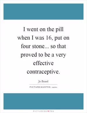 I went on the pill when I was 16, put on four stone... so that proved to be a very effective contraceptive Picture Quote #1