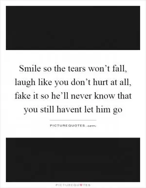 Smile so the tears won’t fall, laugh like you don’t hurt at all, fake it so he’ll never know that you still havent let him go Picture Quote #1