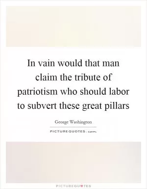 In vain would that man claim the tribute of patriotism who should labor to subvert these great pillars Picture Quote #1