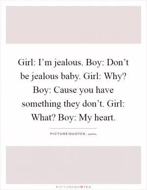 Girl: I’m jealous. Boy: Don’t be jealous baby. Girl: Why? Boy: Cause you have something they don’t. Girl: What? Boy: My heart Picture Quote #1