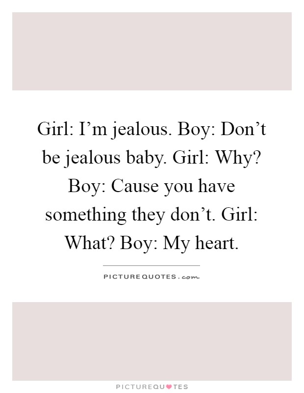 Girl: I'm jealous. Boy: Don't be jealous baby. Girl: Why? Boy: Cause you have something they don't. Girl: What? Boy: My heart Picture Quote #1