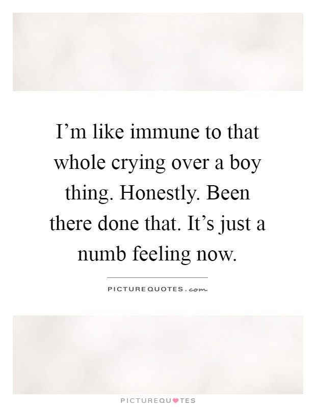 I'm like immune to that whole crying over a boy thing. Honestly. Been there done that. It's just a numb feeling now Picture Quote #1