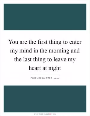 You are the first thing to enter my mind in the morning and the last thing to leave my heart at night Picture Quote #1