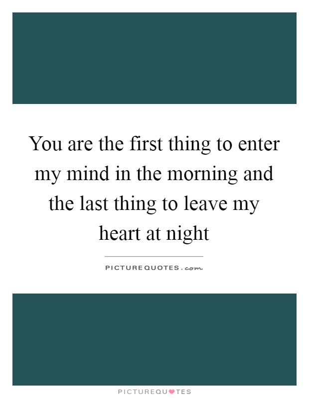 You are the first thing to enter my mind in the morning and the last thing to leave my heart at night Picture Quote #1