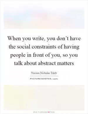 When you write, you don’t have the social constraints of having people in front of you, so you talk about abstract matters Picture Quote #1