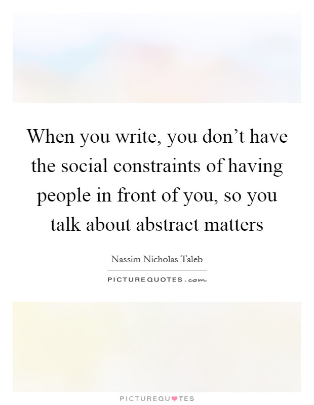 When you write, you don't have the social constraints of having people in front of you, so you talk about abstract matters Picture Quote #1
