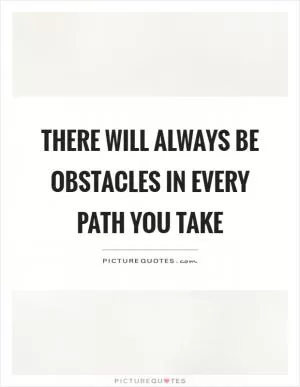 There will always be obstacles in every path you take Picture Quote #1