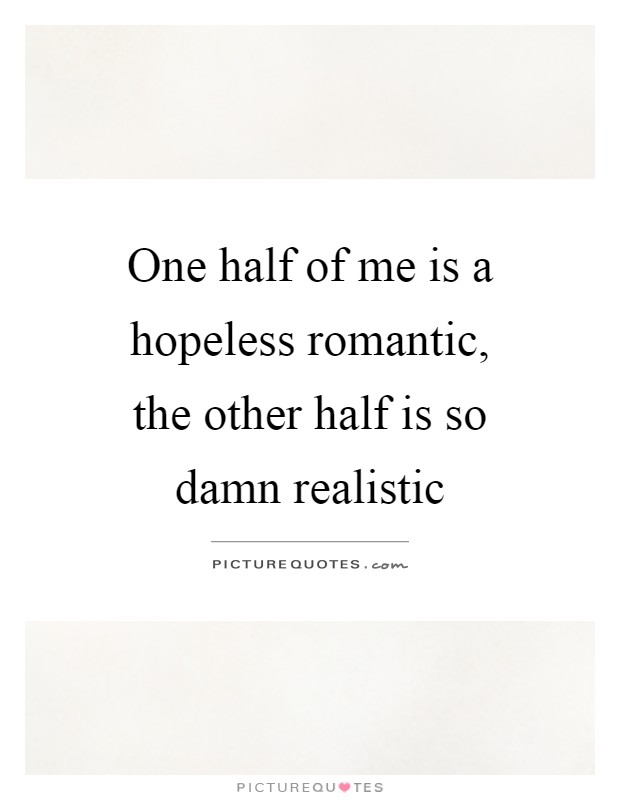 One half of me is a hopeless romantic, the other half is so damn realistic Picture Quote #1