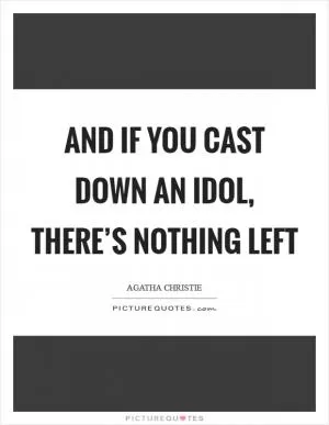 And if you cast down an idol, there’s nothing left Picture Quote #1