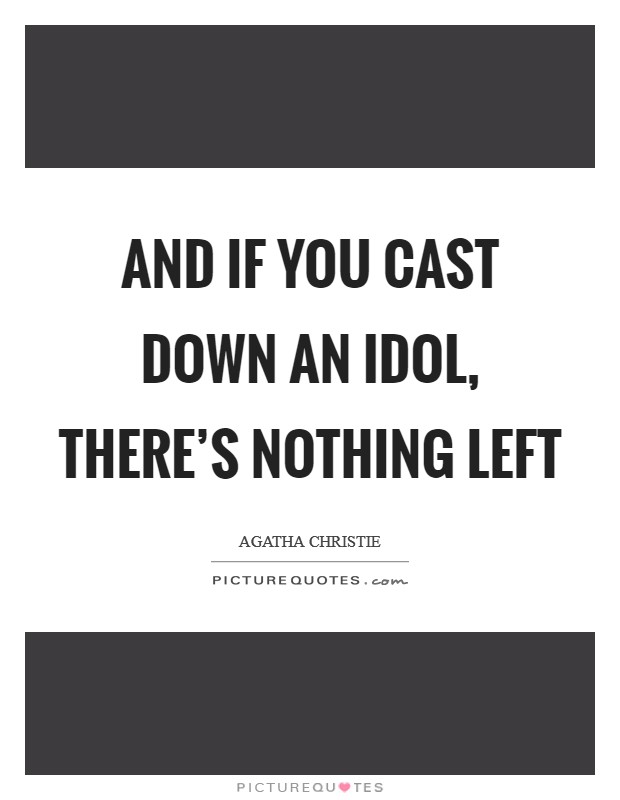 And if you cast down an idol, there's nothing left Picture Quote #1