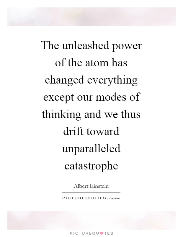 The unleashed power of the atom has changed everything except our modes of thinking and we thus drift toward unparalleled catastrophe Picture Quote #1