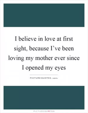 I believe in love at first sight, because I’ve been loving my mother ever since I opened my eyes Picture Quote #1