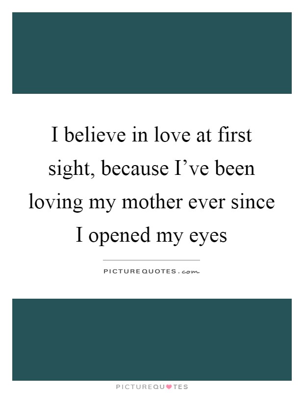I believe in love at first sight, because I've been loving my mother ever since I opened my eyes Picture Quote #1