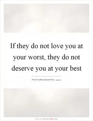 If they do not love you at your worst, they do not deserve you at your best Picture Quote #1