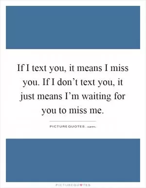 If I text you, it means I miss you. If I don’t text you, it just means I’m waiting for you to miss me Picture Quote #1