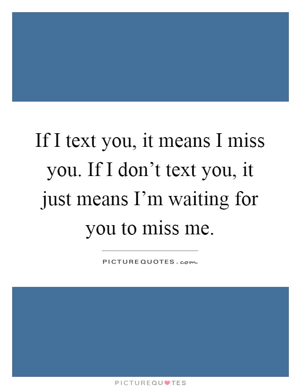 If I text you, it means I miss you. If I don't text you, it just means I'm waiting for you to miss me Picture Quote #1