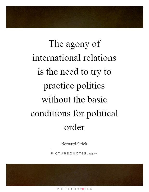 The agony of international relations is the need to try to practice politics without the basic conditions for political order Picture Quote #1