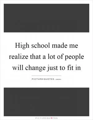 High school made me realize that a lot of people will change just to fit in Picture Quote #1