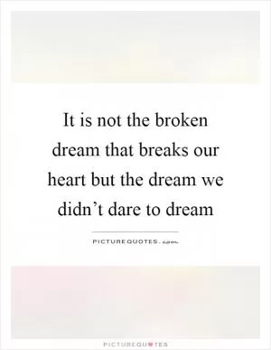 It is not the broken dream that breaks our heart but the dream we didn’t dare to dream Picture Quote #1