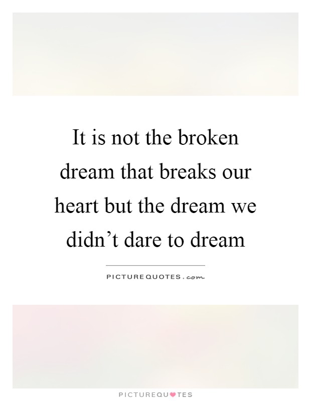 It is not the broken dream that breaks our heart but the dream we didn't dare to dream Picture Quote #1