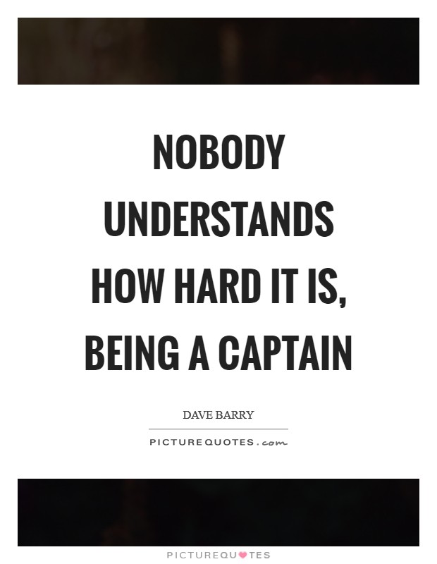 Nobody understands how hard it is, being a captain Picture Quote #1