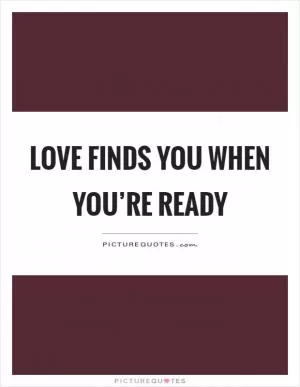 Love finds you when you’re ready Picture Quote #1