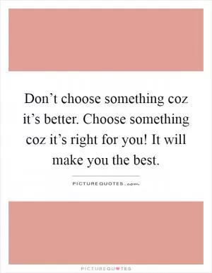 Don’t choose something coz it’s better. Choose something coz it’s right for you! It will make you the best Picture Quote #1