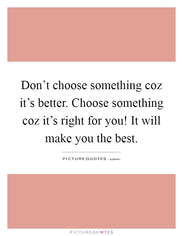 Don't choose something coz it's better. Choose something coz it's right for you! It will make you the best Picture Quote #1