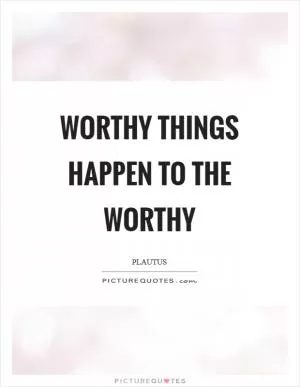 Worthy things happen to the worthy Picture Quote #1