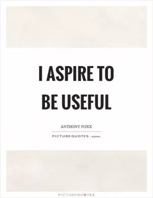 I aspire to be useful Picture Quote #1