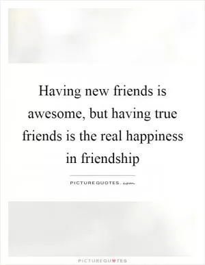 Having new friends is awesome, but having true friends is the real happiness in friendship Picture Quote #1