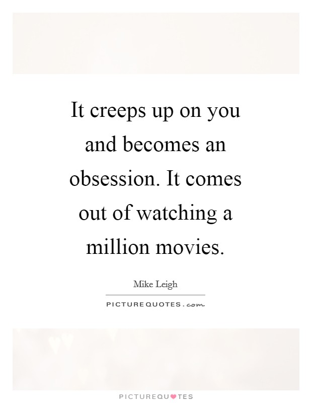 It creeps up on you and becomes an obsession. It comes out of watching a million movies Picture Quote #1