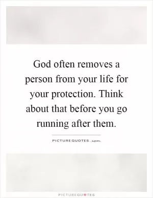 God often removes a person from your life for your protection. Think about that before you go running after them Picture Quote #1