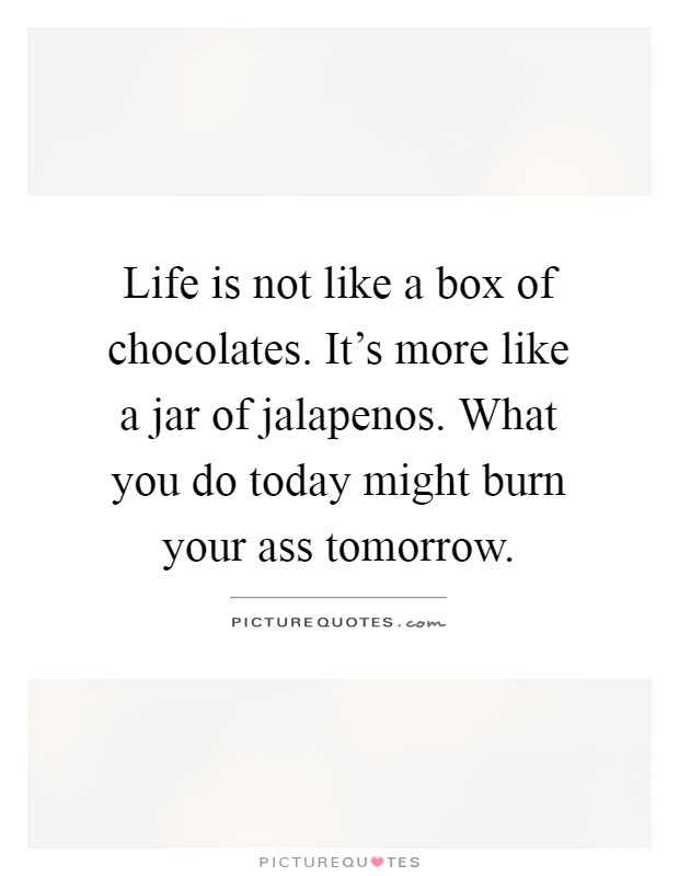 Life is not like a box of chocolates. It's more like a jar of jalapenos. What you do today might burn your ass tomorrow Picture Quote #1