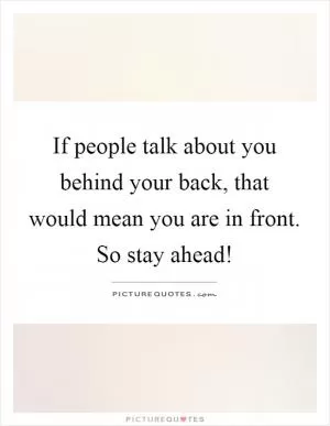 If people talk about you behind your back, that would mean you are in front. So stay ahead! Picture Quote #1