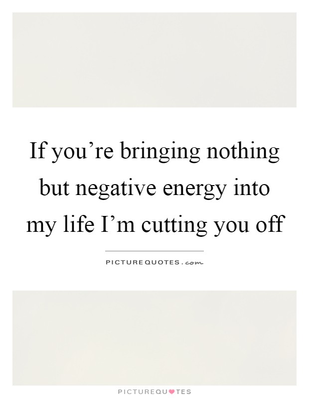 If you're bringing nothing but negative energy into my life I'm cutting you off Picture Quote #1