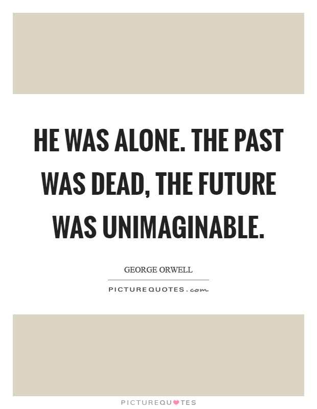 He was alone. The past was dead, the future was unimaginable Picture Quote #1