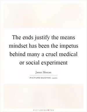 The ends justify the means mindset has been the impetus behind many a cruel medical or social experiment Picture Quote #1