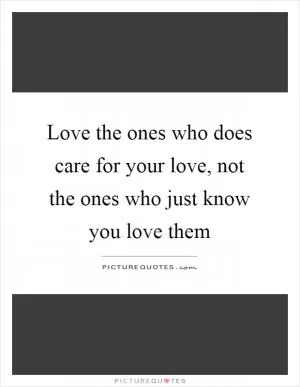 Love the ones who does care for your love, not the ones who just know you love them Picture Quote #1